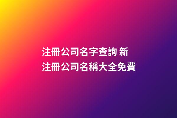 注冊公司名字查詢 新注冊公司名稱大全免費